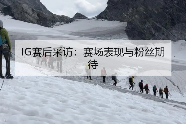 IG赛后采访：赛场表现与粉丝期待