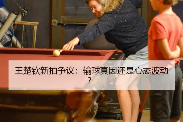 王楚钦新拍争议：输球真因还是心态波动？
